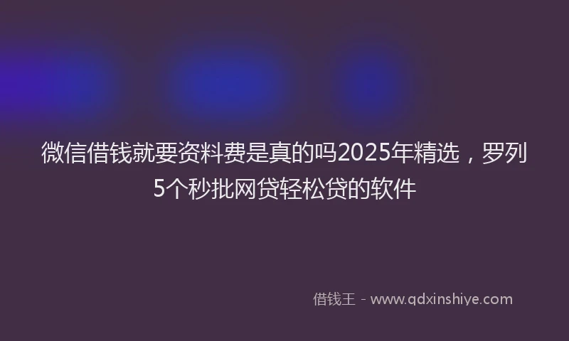 微信借钱就要资料费是真的吗2025年精选，罗列5个秒批网贷轻松贷的软件