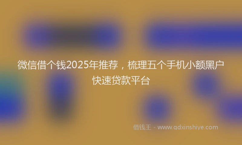 微信借个钱2025年推荐，梳理五个手机小额黑户快速贷款平台