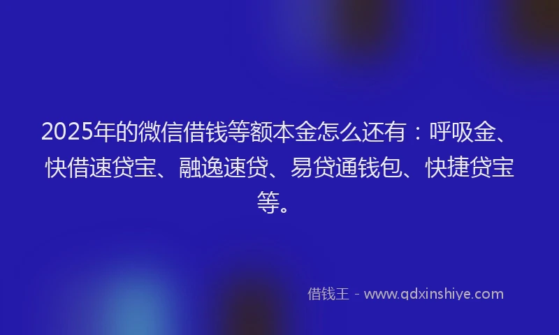2025年的微信借钱等额本金怎么还有：呼吸金、快借速贷宝、融逸速贷、易贷通钱包、快捷贷宝等。
