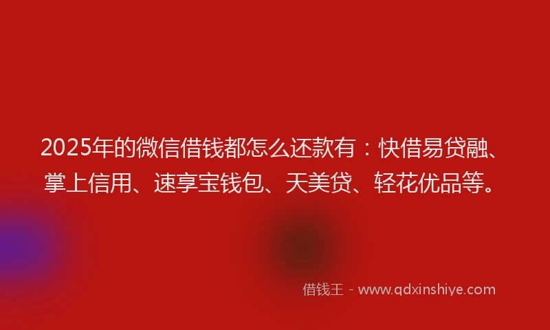 2025年的微信借钱都怎么还款有：快借易贷融、掌上信用、速享宝钱包、天美贷、轻花优品等。
