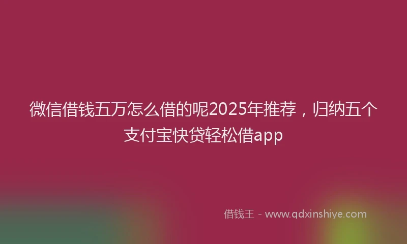 微信借钱五万怎么借的呢2025年推荐，归纳五个支付宝快贷轻松借app