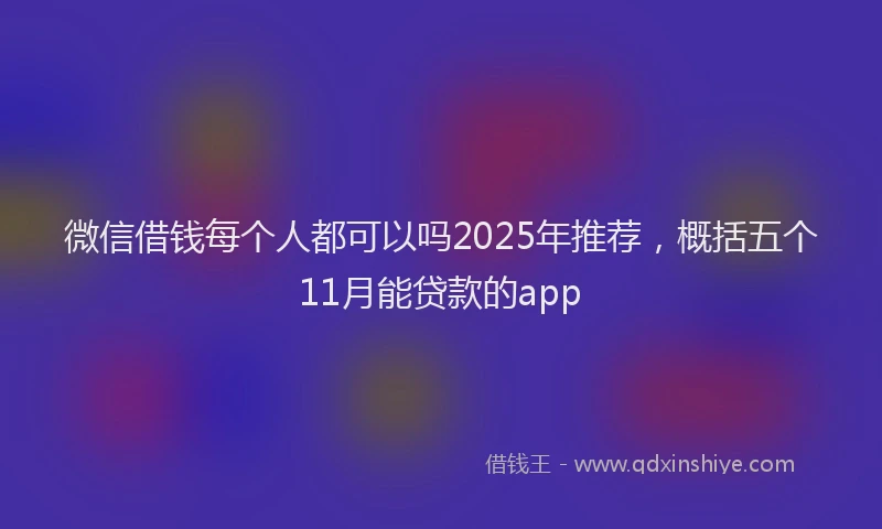 微信借钱每个人都可以吗2025年推荐，概括五个11月能贷款的app