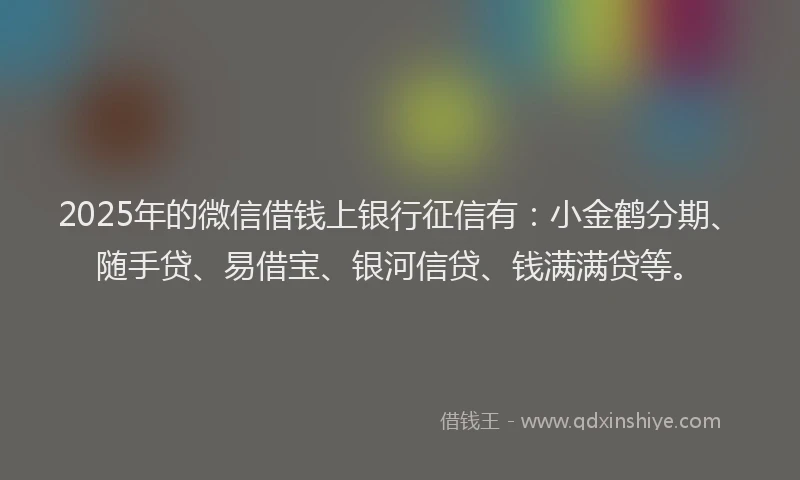 2025年的微信借钱上银行征信有：小金鹤分期、随手贷、易借宝、银河信贷、钱满满贷等。