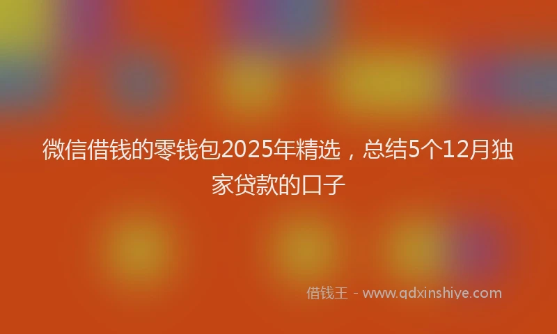 微信借钱的零钱包2025年精选，总结5个12月独家贷款的口子