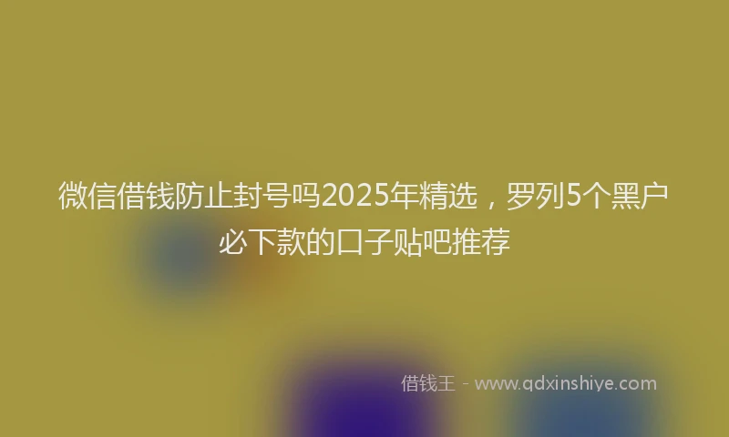 微信借钱防止封号吗2025年精选，罗列5个黑户必下款的口子贴吧推荐