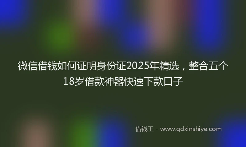 微信借钱如何证明身份证2025年精选，整合五个18岁借款神器快速下款口子