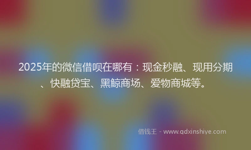 2025年的微信借呗在哪有：现金秒融、现用分期、快融贷宝、黑鲸商场、爱物商城等。