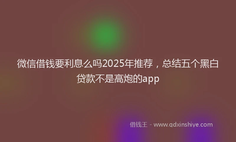 微信借钱要利息么吗2025年推荐，总结五个黑白贷款不是高炮的app