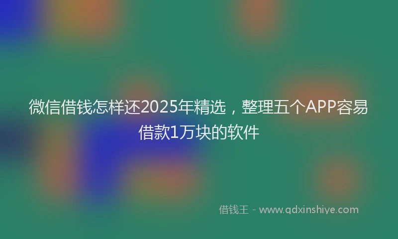微信借钱怎样还2025年精选，整理五个APP容易借款1万块的软件