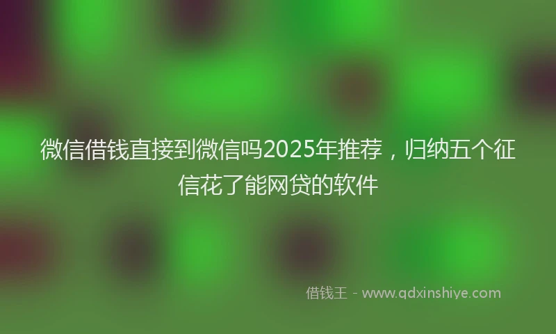 微信借钱直接到微信吗2025年推荐，归纳五个征信花了能网贷的软件