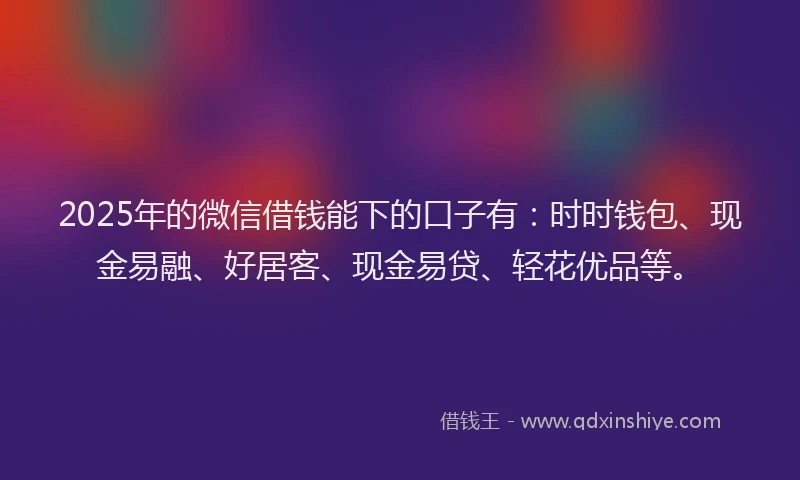 2025年的微信借钱能下的口子有：时时钱包、现金易融、好居客、现金易贷、轻花优品等。