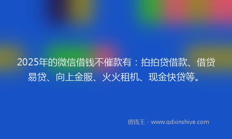 2025年的微信借钱不催款有：拍拍贷借款、借贷易贷、向上金服、火火租机、现金快贷等。