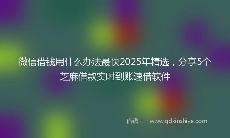微信借钱用什么办法最快2025年精选，分享5个芝麻借款实时到账速借软件
