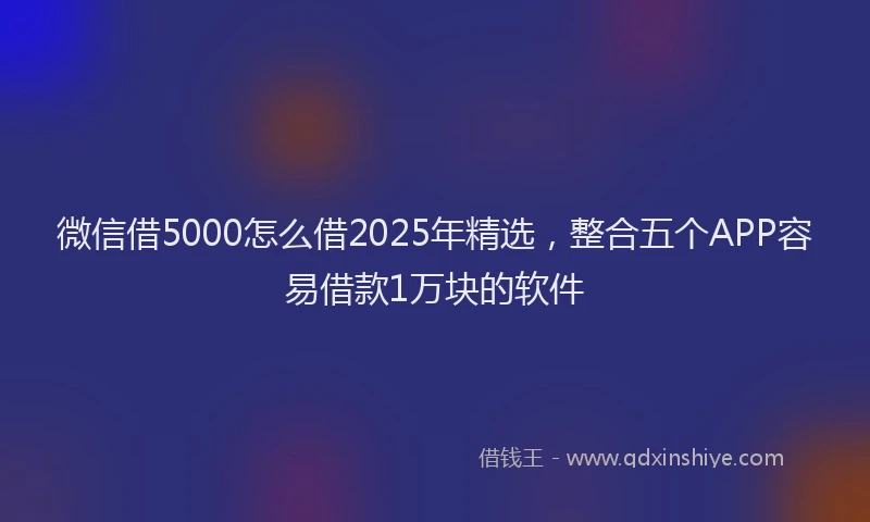 微信借5000怎么借2025年精选，整合五个APP容易借款1万块的软件