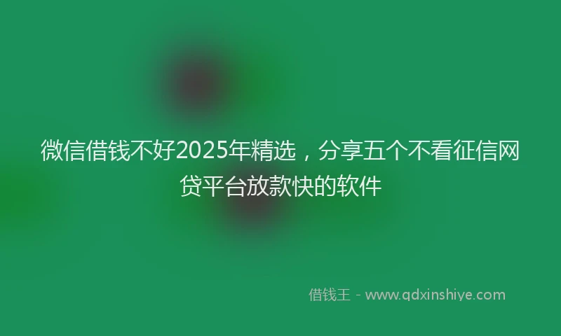 微信借钱不好2025年精选，分享五个不看征信网贷平台放款快的软件