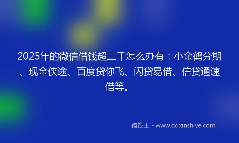 2025年的微信借钱超三千怎么办有：小金鹤分期、现金侠途、百度贷你飞、闪贷易借、信贷通速借等。