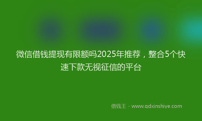 微信借钱提现有限额吗2025年推荐，整合5个快速下款无视征信的平台