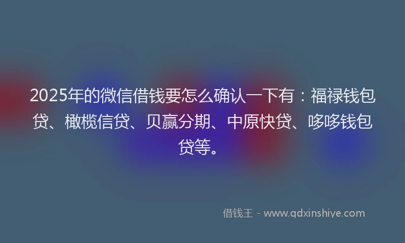 2025年的微信借钱要怎么确认一下有：福禄钱包贷、橄榄信贷、贝赢分期、中原快贷、哆哆钱包贷等。