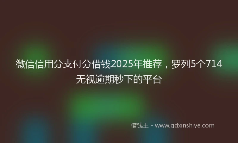 微信信用分支付分借钱2025年推荐，罗列5个714无视逾期秒下的平台