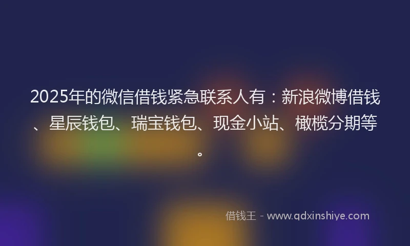 2025年的微信借钱紧急联系人有：新浪微博借钱、星辰钱包、瑞宝钱包、现金小站、橄榄分期等。