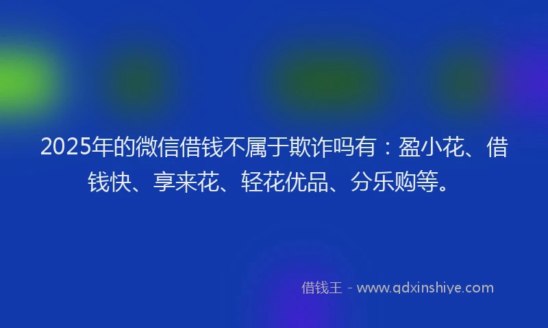 2025年的微信借钱不属于欺诈吗有：盈小花、借钱快、享来花、轻花优品、分乐购等。