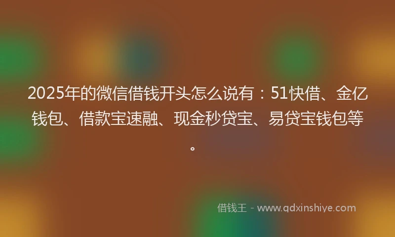 2025年的微信借钱开头怎么说有：51快借、金亿钱包、借款宝速融、现金秒贷宝、易贷宝钱包等。