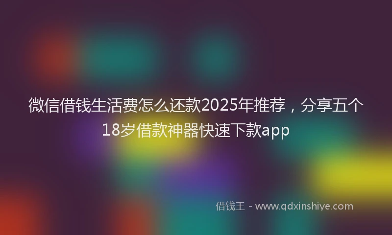 微信借钱生活费怎么还款2025年推荐，分享五个18岁借款神器快速下款app