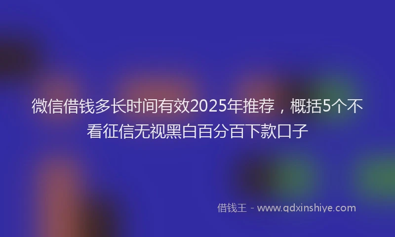 微信借钱多长时间有效2025年推荐，概括5个不看征信无视黑白百分百下款口子