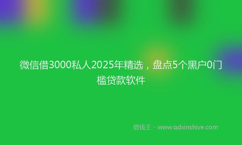 微信借3000私人2025年精选，盘点5个黑户0门槛贷款软件