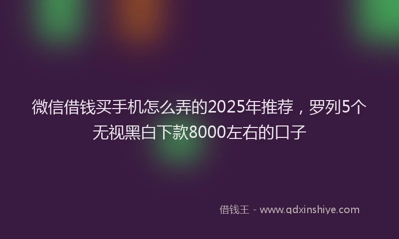 微信借钱买手机怎么弄的2025年推荐，罗列5个无视黑白下款8000左右的口子
