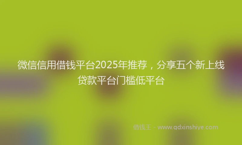 微信信用借钱平台2025年推荐，分享五个新上线贷款平台门槛低平台