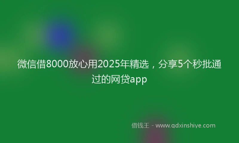 微信借8000放心用2025年精选，分享5个秒批通过的网贷app
