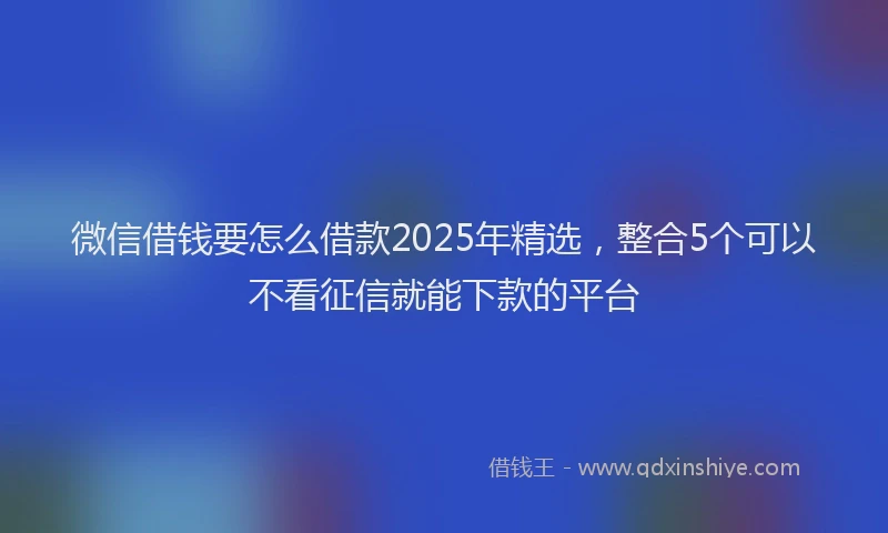 微信借钱要怎么借款2025年精选，整合5个可以不看征信就能下款的平台