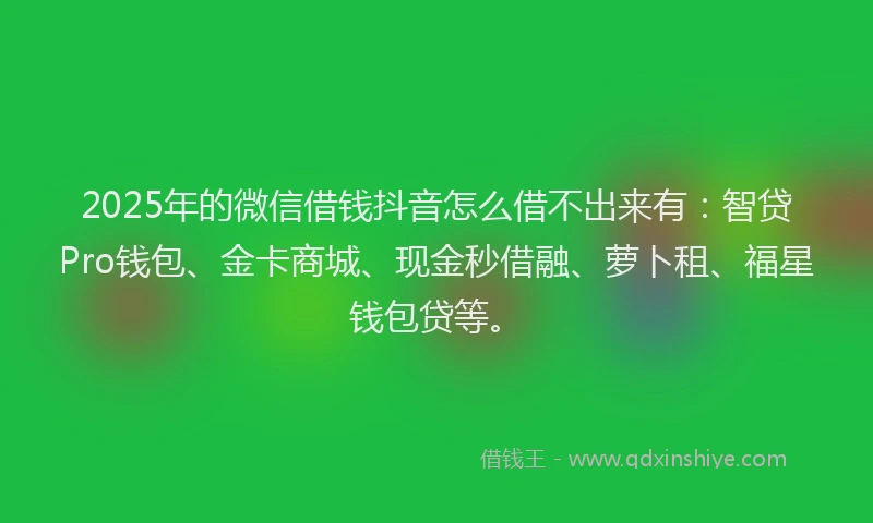 2025年的微信借钱抖音怎么借不出来有：智贷Pro钱包、金卡商城、现金秒借融、萝卜租、福星钱包贷等。