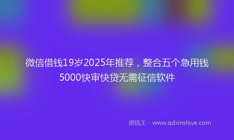 微信借钱19岁2025年推荐，整合五个急用钱5000快审快贷无需征信软件