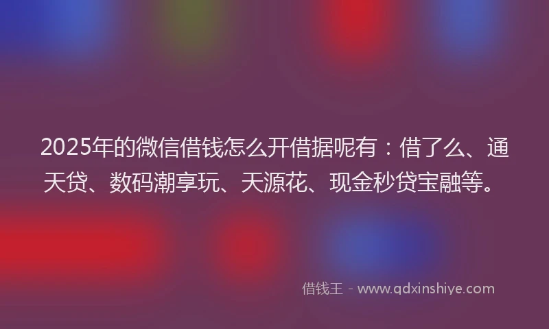 2025年的微信借钱怎么开借据呢有：借了么、通天贷、数码潮享玩、天源花、现金秒贷宝融等。