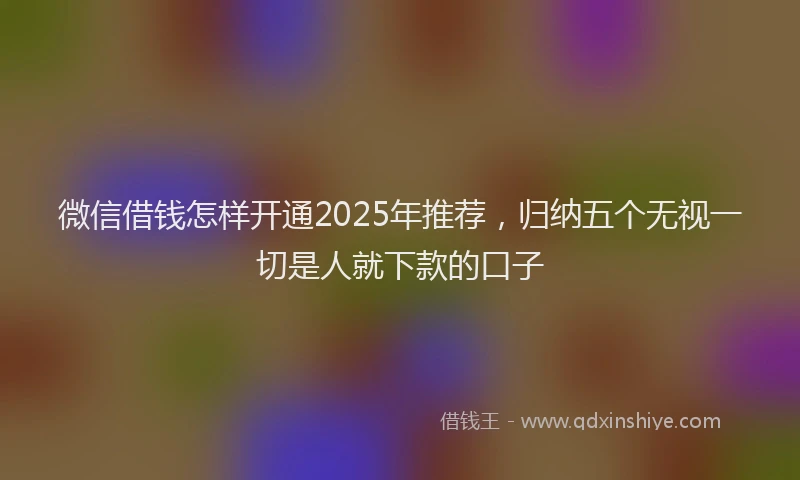 微信借钱怎样开通2025年推荐，归纳五个无视一切是人就下款的口子