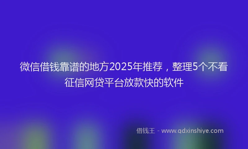微信借钱靠谱的地方2025年推荐，整理5个不看征信网贷平台放款快的软件
