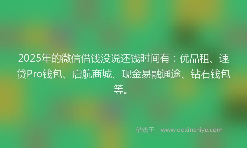 2025年的微信借钱没说还钱时间有：优品租、速贷Pro钱包、启航商城、现金易融通途、钻石钱包等。