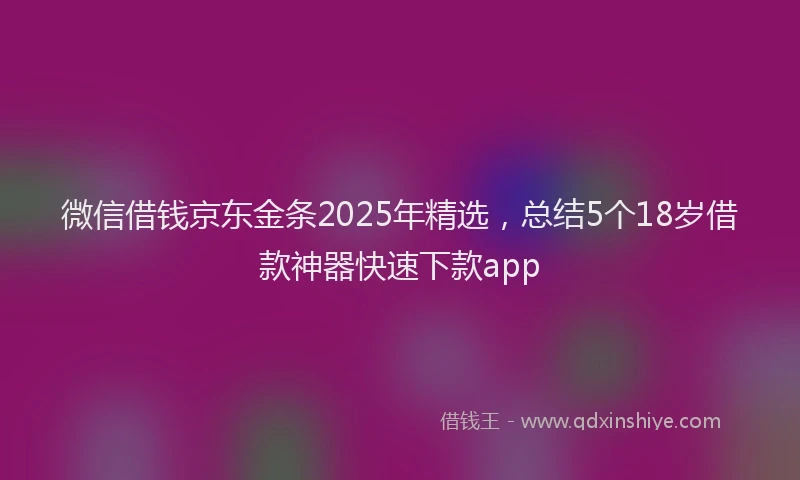 微信借钱京东金条2025年精选，总结5个18岁借款神器快速下款app