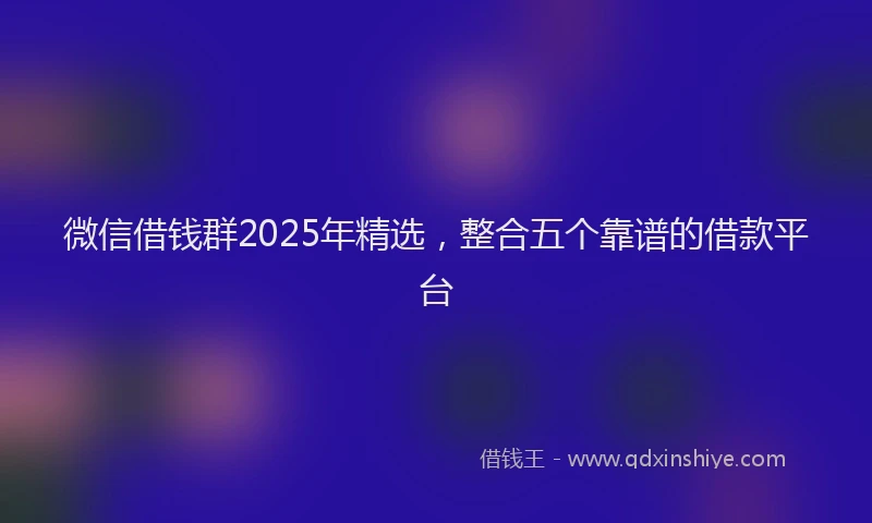 微信借钱群2025年精选，整合五个靠谱的借款平台