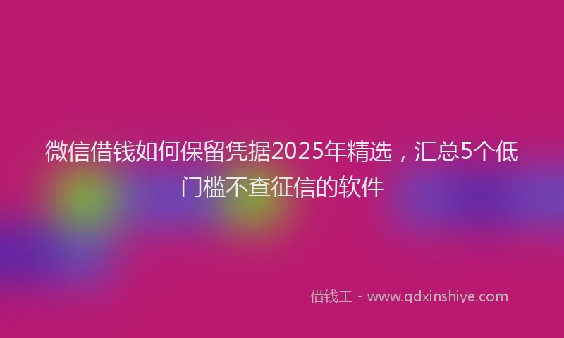 微信借钱如何保留凭据2025年精选，汇总5个低门槛不查征信的软件