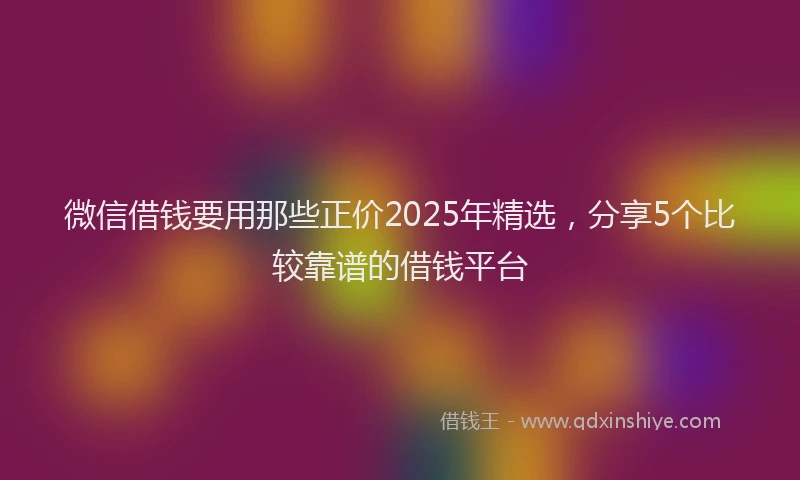微信借钱要用那些正价2025年精选，分享5个比较靠谱的借钱平台