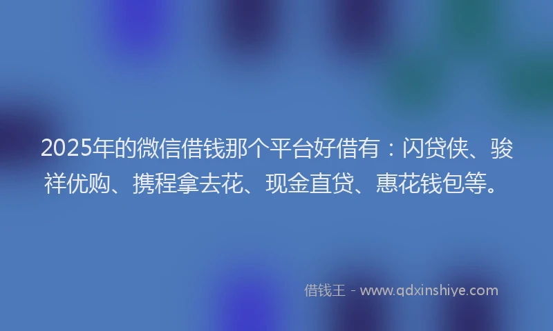 2025年的微信借钱那个平台好借有：闪贷侠、骏祥优购、携程拿去花、现金直贷、惠花钱包等。