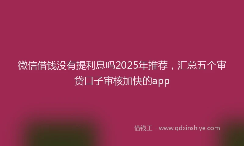 微信借钱没有提利息吗2025年推荐，汇总五个审贷口子审核加快的app