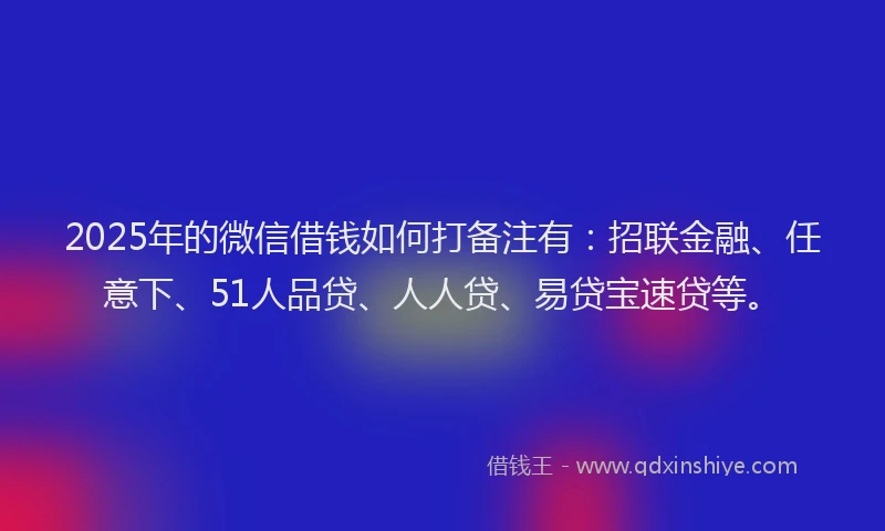 2025年的微信借钱如何打备注有：招联金融、任意下、51人品贷、人人贷、易贷宝速贷等。