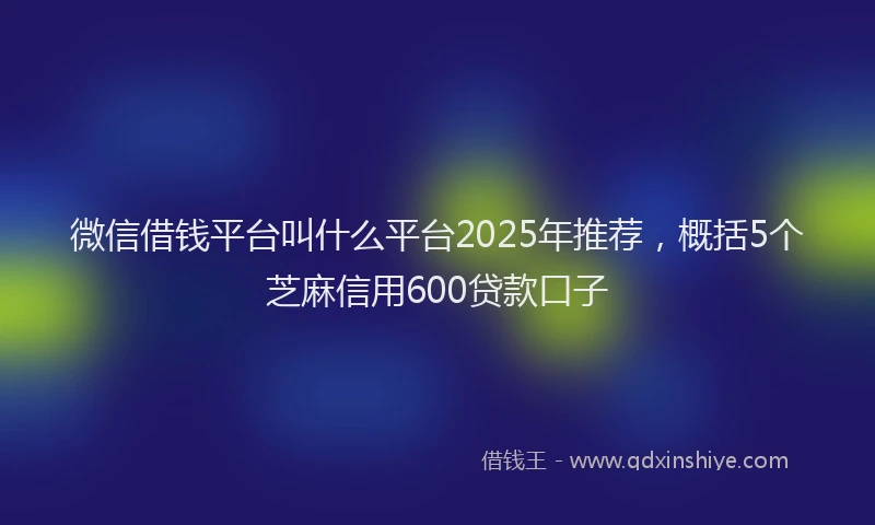 微信借钱平台叫什么平台2025年推荐，概括5个芝麻信用600贷款口子