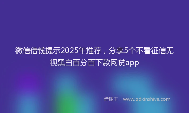 微信借钱提示2025年推荐，分享5个不看征信无视黑白百分百下款网贷app