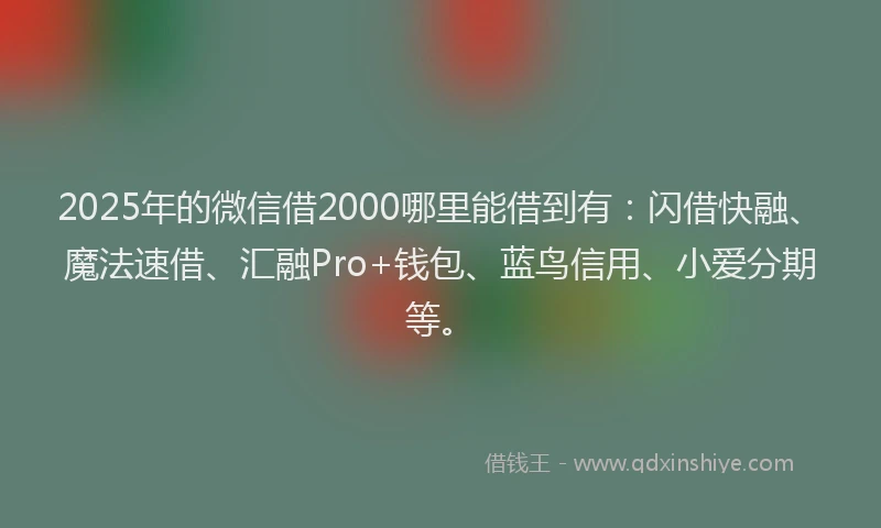 2025年的微信借2000哪里能借到有：闪借快融、魔法速借、汇融Pro+钱包、蓝鸟信用、小爱分期等。