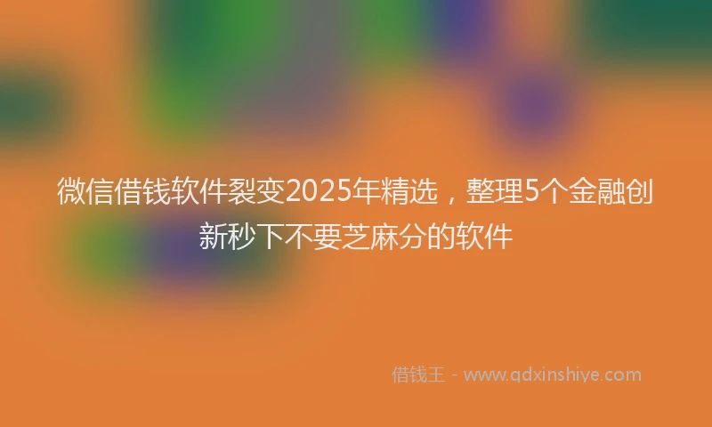 微信借钱软件裂变2025年精选，整理5个金融创新秒下不要芝麻分的软件